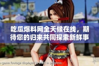 吃瓜爆料网全天候在线，期待您的归来共同探索新鲜事