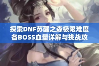 探索DNF苏醒之森极限难度各BOSS血量详解与挑战攻略