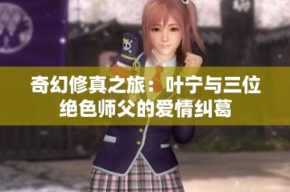 奇幻修真之旅：叶宁与三位绝色师父的爱情纠葛