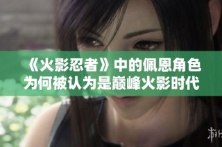 《火影忍者》中的佩恩角色为何被认为是巅峰火影时代的终结者