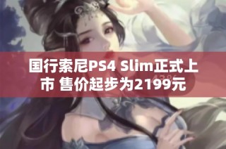 国行索尼PS4 Slim正式上市 售价起步为2199元