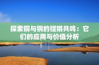 探索铜与钢的铿锵共鸣：它们的应用与价值分析