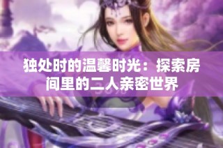 独处时的温馨时光：探索房间里的二人亲密世界