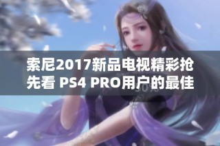 索尼2017新品电视精彩抢先看 PS4 PRO用户的最佳搭配选择