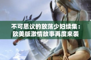 不可思议的放荡少妇续集：欧美版激情故事再度来袭