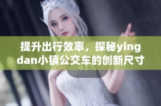 提升出行效率，探秘yingdan小镇公交车的创新尺寸设计