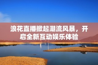 浪花直播掀起潮流风暴，开启全新互动娱乐体验