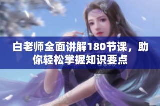 白老师全面讲解180节课，助你轻松掌握知识要点