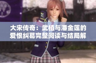 大宋传奇：武植与潘金莲的爱恨纠葛完整阅读与结局解析