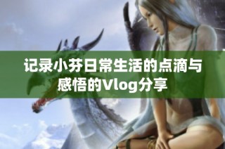 记录小芬日常生活的点滴与感悟的Vlog分享