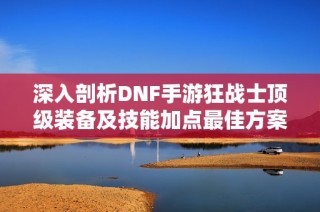 深入剖析DNF手游狂战士顶级装备及技能加点最佳方案