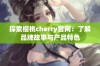 探索樱桃cherry官网：了解品牌故事与产品特色