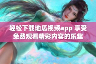 轻松下载地瓜视频app 享受免费观看精彩内容的乐趣