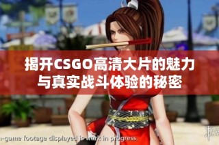 揭开CSGO高清大片的魅力与真实战斗体验的秘密