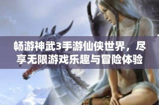 畅游神武3手游仙侠世界，尽享无限游戏乐趣与冒险体验