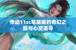 悸动11sc笔趣阁的奇幻之旅与心灵追寻