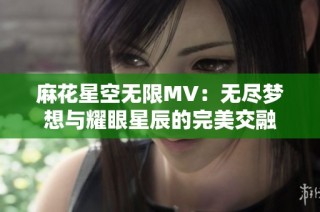 麻花星空无限MV：无尽梦想与耀眼星辰的完美交融