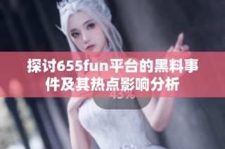 探讨655fun平台的黑料事件及其热点影响分析