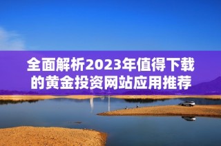 全面解析2023年值得下载的黄金投资网站应用推荐