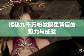 揭秘九千万粉丝明星背后的魅力与成就