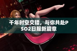 千年时空交错，与你共赴PSO2日服新篇章