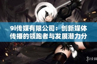 9i传媒有限公司：创新媒体传播的领跑者与发展潜力分析