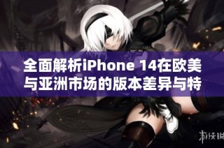 全面解析iPhone 14在欧美与亚洲市场的版本差异与特点