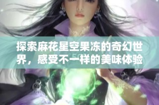 探索麻花星空果冻的奇幻世界，感受不一样的美味体验