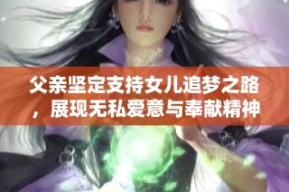 父亲坚定支持女儿追梦之路，展现无私爱意与奉献精神