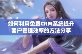 如何利用免费CRM系统提升客户管理效率的方法分享