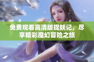 免费观看高清版捉妖记，尽享精彩魔幻冒险之旅