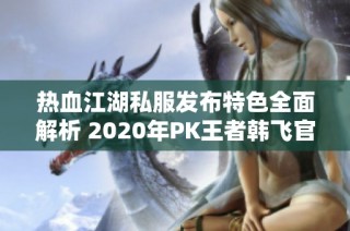 热血江湖私服发布特色全面解析 2020年PK王者韩飞官真的实力如何