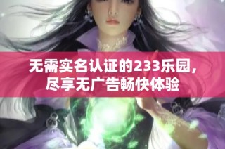 无需实名认证的233乐园，尽享无广告畅快体验