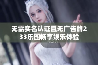 无需实名认证且无广告的233乐园畅享娱乐体验