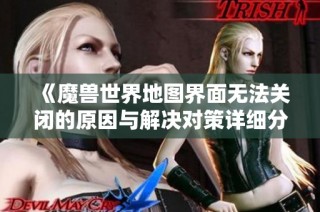 《魔兽世界地图界面无法关闭的原因与解决对策详细分析》