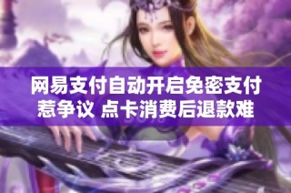 网易支付自动开启免密支付惹争议 点卡消费后退款难题凸显
