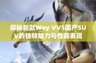 探秘新款Wey VV5国产SUV的独特魅力与性能表现