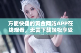 方便快捷的黄金网站APP在线观看，无需下载轻松享受