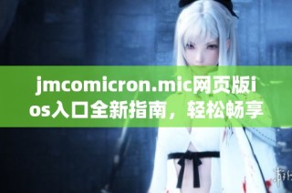 jmcomicron.mic网页版ios入口全新指南，轻松畅享精彩体验