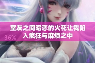 室友之间暗恋的火花让我陷入疯狂与麻烦之中