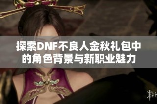 探索DNF不良人金秋礼包中的角色背景与新职业魅力