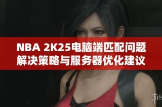 NBA 2K25电脑端匹配问题解决策略与服务器优化建议