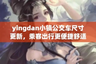 yingdan小镇公交车尺寸更新，乘客出行更便捷舒适