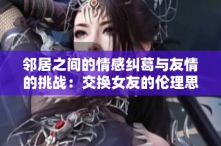 邻居之间的情感纠葛与友情的挑战：交换女友的伦理思考