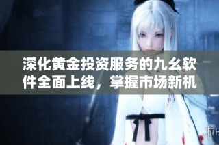深化黄金投资服务的九幺软件全面上线，掌握市场新机遇