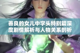 善良的女儿中字头特别篇深度剧情解析与人物关系剖析