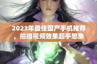 2023年最佳国产手机推荐，拍摄视频效果超乎想象