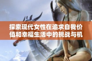 探索现代女性在追求自我价值和幸福生活中的挑战与机遇