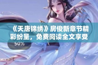 《天唐锦绣》房俊新章节精彩纷呈，免费阅读全文享受小说魅力