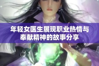 年轻女医生展现职业热情与奉献精神的故事分享